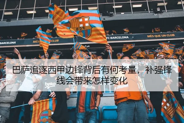 巴萨追逐西甲边锋背后有何考量，补强锋线会带来怎样变化
